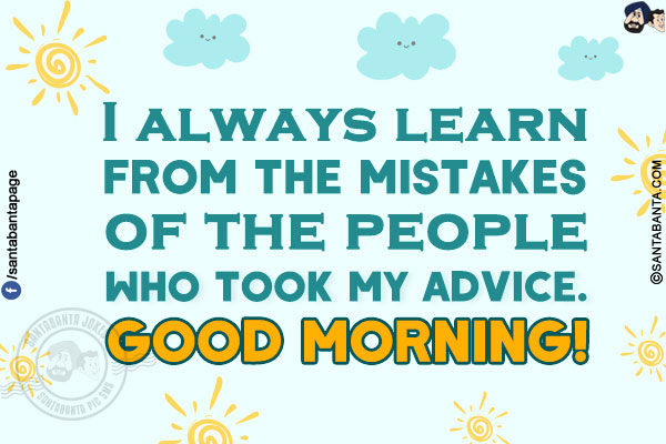 I always learn from the mistakes of the people who took my advice.<br/>
Good Morning!