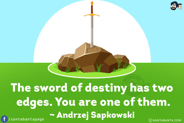 The sword of destiny has two edges. You are one of them.