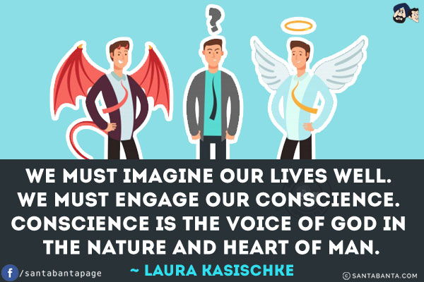 We must imagine our lives well. We must engage our conscience. Conscience is the voice of God in the nature and heart of man.