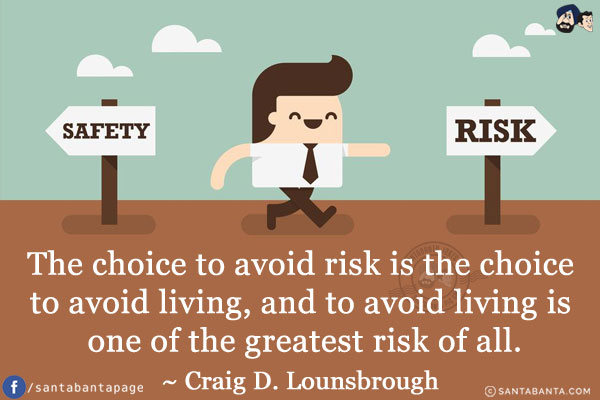 The choice to avoid risk is the choice to avoid living, and to avoid living is one of the greatest risk of all.