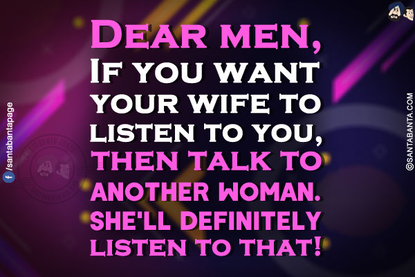 Dear men,<br/>
If you want your wife to listen to you, then talk to another woman. She'll definitely listen to that!