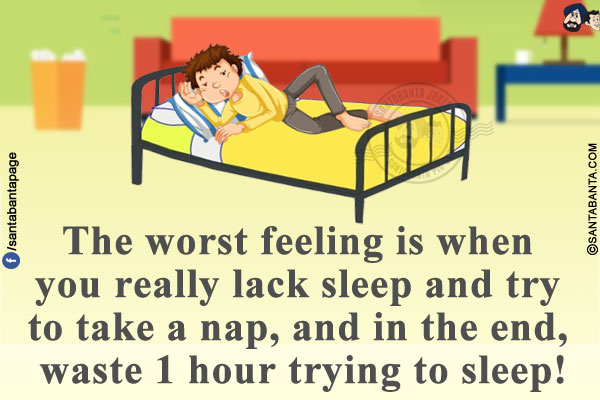 The worst feeling is when you really lack sleep and try to take a nap, and in the end, waste 1 hour trying to sleep!