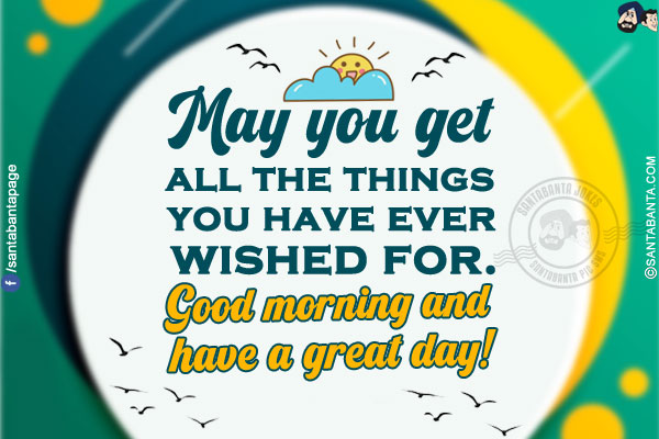 May you get all the things you have ever wished for.<br/>
Good morning and have a great day!