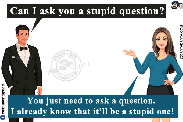 Husband: Can I ask you a stupid question?<br/>
Wife: You just need to ask a question. I already know that it'll be a stupid one!