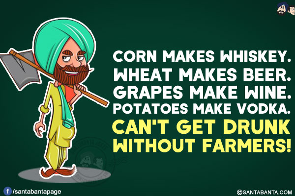 Corn makes whisky.<br/>
Wheat makes beer.<br/>
Grapes make wine.<br/>
Potatoes make vodka.<br/>
Can't get drunk without farmers!