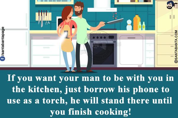 If you want your man to be with you in the kitchen, just borrow his phone to use as a torch, he will stand there until you finish cooking!