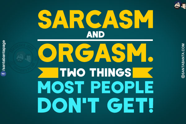 Sarcasm and Orgasm.<br/>
Two things most people don't get!