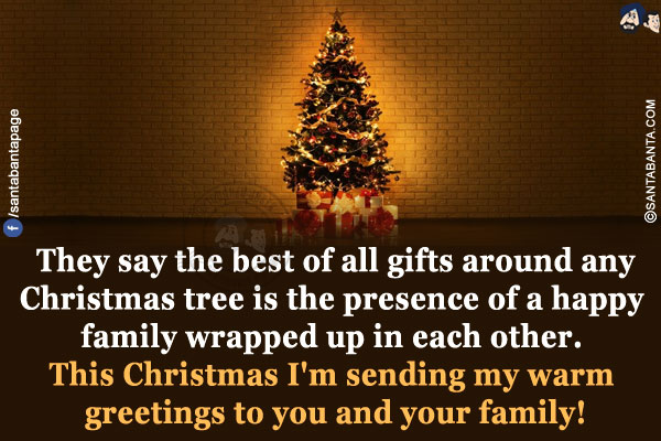 They say the best of all gifts around any Christmas tree is the presence of a happy family wrapped up in each other.<br/>
This Christmas I'm sending my warm greetings to you and your family!