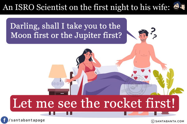 An ISRO Scientist on the first night to his wife: Darling, shall I take you to the Moon first or the Jupiter first?<br/>
Wife: Let me see the rocket first!