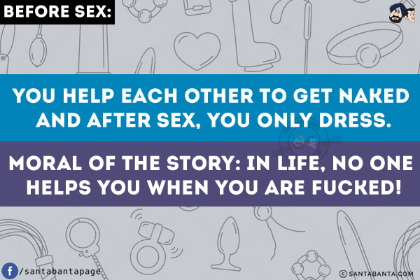 Before Sex:<br/>
You help each other to get naked and after sex, you only dress.<br/>
Moral of the story: In life, no one helps you when you are fucked!