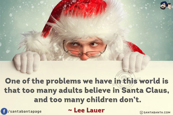 One of the problems we have in this world is that too many adults believe in Santa Claus, and too many children don't.