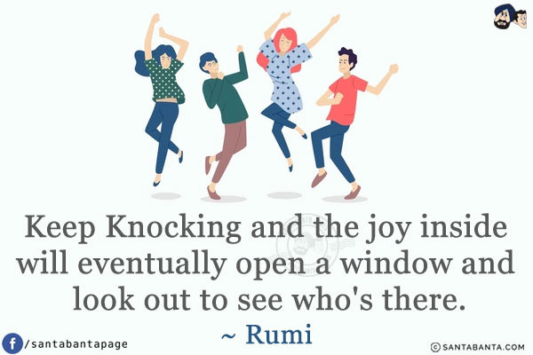 Keep Knocking and the joy inside will eventually open a window and look out to see who's there.