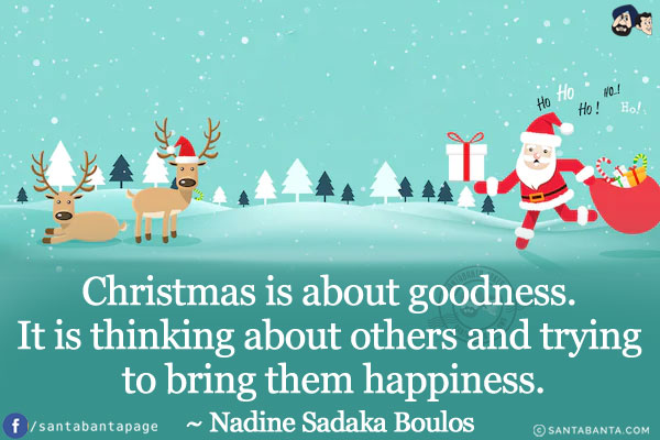 Christmas is about goodness. It is thinking about others and trying to bring them happiness.