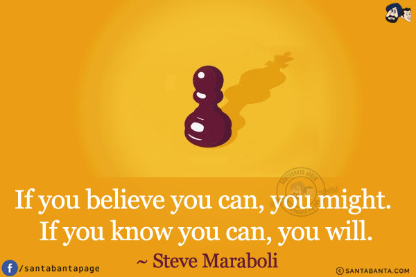 If you believe you can, you might. If you know you can, you will.