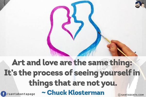 Art and love are the same thing: It's the process of seeing yourself in things that are not you.