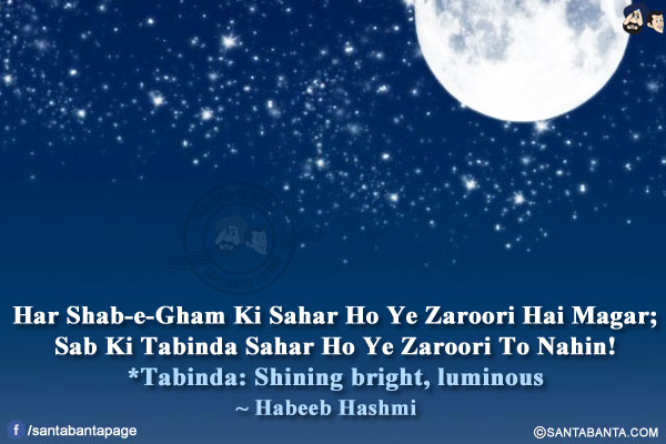 Har Shab-e-Gham Ki Sahar Ho Ye Zaroori Hai Magar;<br/>
Sab Ki Tabinda Sahar Ho Ye Zaroori To Nahin!<br/><br/>
*Tabinda: Shining bright, luminous