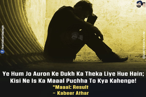 Ye Hum Jo Auron Ke Dukh Ka Theka Liye Hue Hain;<br/>
Kisi Ne Is Ka Maaal Puchha To Kya Kahenge!<br/><br/>
*Maaal: Result