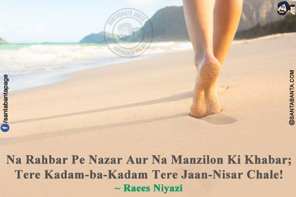 Na Rahbar Pe Nazar Aur Na Manzilon Ki Khabar;<br/>
Tere Kadam-ba-Kadam Tere Jaan-Nisar Chale!