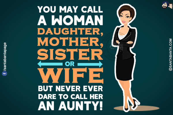 You may call a woman daughter, mother, sister or wife but never ever dare to call her an aunty!