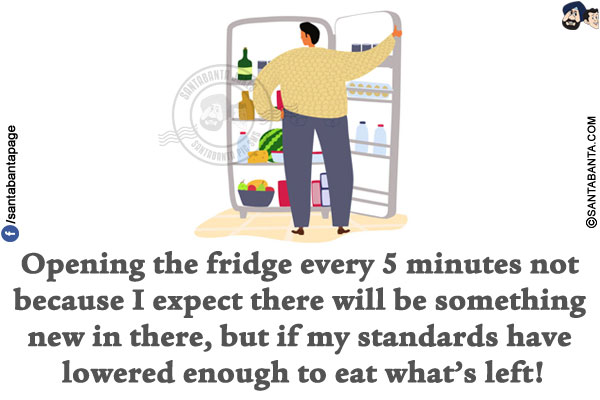 Opening the fridge every 5 minutes not because I expect there will be something new in there, but if my standards have lowered enough to eat what's left!