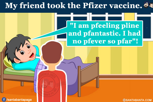 My friend took the Pfizer vaccine.<br/>
He is saying that `I am pfeeling pline and pfantastic. I had no pfever so pfar`!