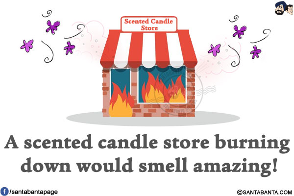 A scented candle store burning down would smell amazing!