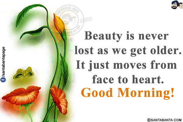 Beauty is never lost as we get older.<br/>
It just moves from face to heart.<br/>
Good Morning!