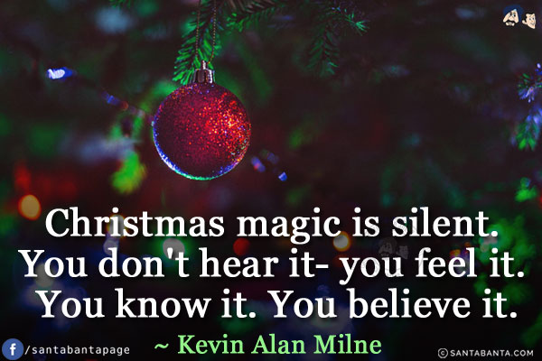 Christmas magic is silent. You don't hear it- you feel it. You know it. You believe it.