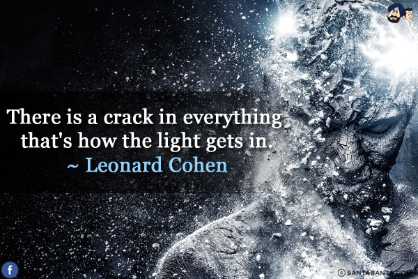 There is a crack in everything that's how the light gets in.