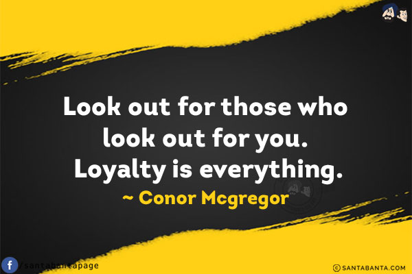 Look out for those who look out for you. Loyalty is everything.