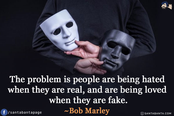 The problem is people are being hated when they are real, and are being loved when they are fake.