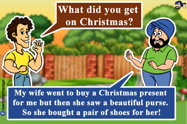 Banta: What did you get on Christmas?<br/>
Santa: My wife went to buy a Christmas present for me but then she saw a beautiful purse. So she bought a pair of shoes for her!