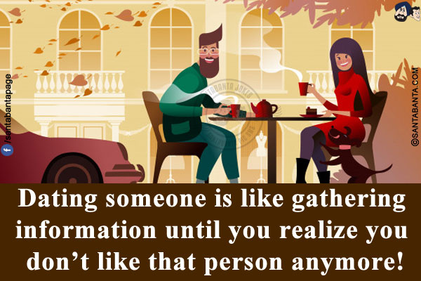 Dating someone is like gathering information until you realize you don't like that person anymore!