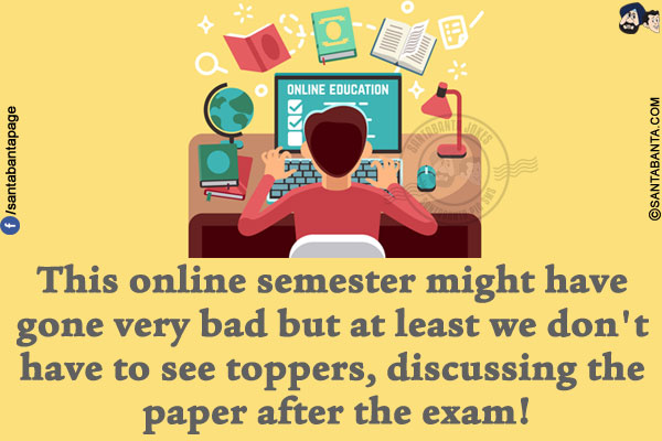 This online semester might have gone very bad but at least we don't have to see toppers, discussing the paper after the exam!