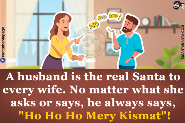 A husband is the real Santa to every wife.<br/>
No matter what she asks or says, he always says, `Ho Ho Ho Mery Kismat`!