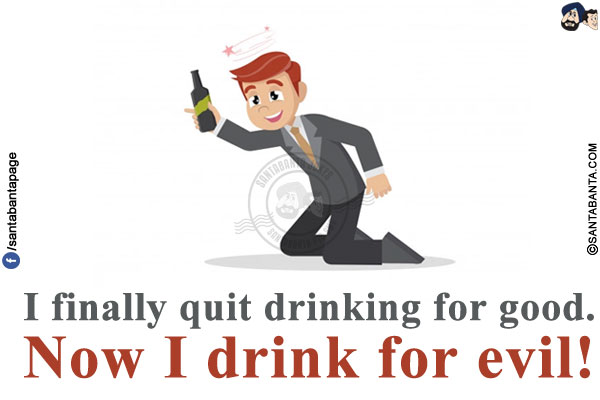 I finally quit drinking for good.<br/>
Now I drink for evil!