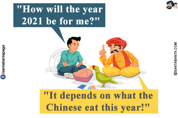 I asked my astrologer, `How will the year 2021 be for me?`<br/>
He said, `It depends on what the Chinese eat this year!`