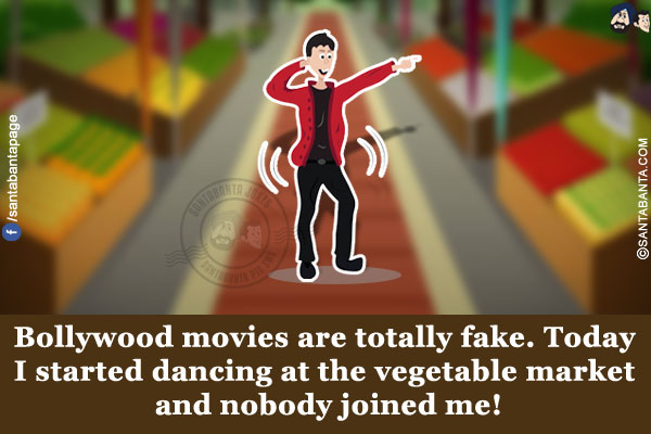 Bollywood movies are totally fake.<br/>
Today I started dancing at the vegetable market and nobody joined me!