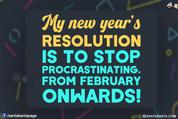 My new year's resolution is to stop procrastinating. From February onwards!