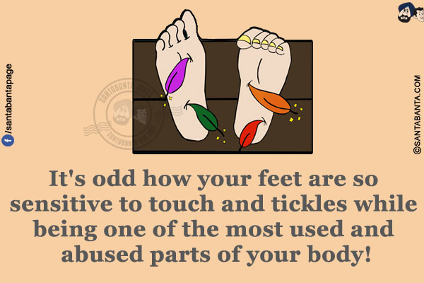 It's odd how your feet are so sensitive to touch and tickles while being one of the most used and abused parts of your body!