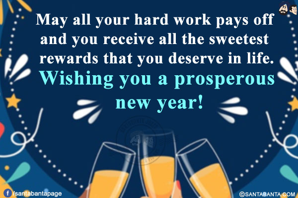 May all your hard work pays off and you receive all the sweetest rewards that you deserve in life.<br/>
Wishing you a prosperous new year!