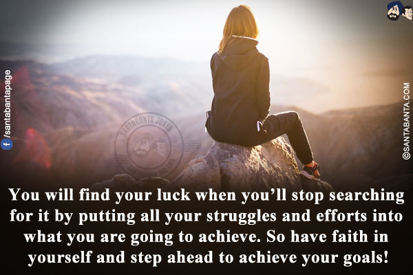 You will find your luck when you'll stop searching for it by putting all your struggles and efforts into what you are going to achieve. So have faith in yourself and step ahead to achieve your goals!