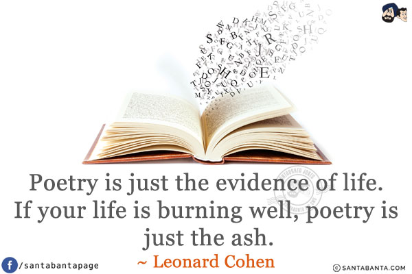 Poetry is just the evidence of life. If your life is burning well, poetry is just the ash.