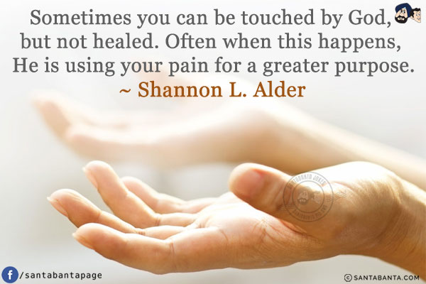 Sometimes you can be touched by God, but not healed. Often when this happens, he is using your pain for a greater purpose.