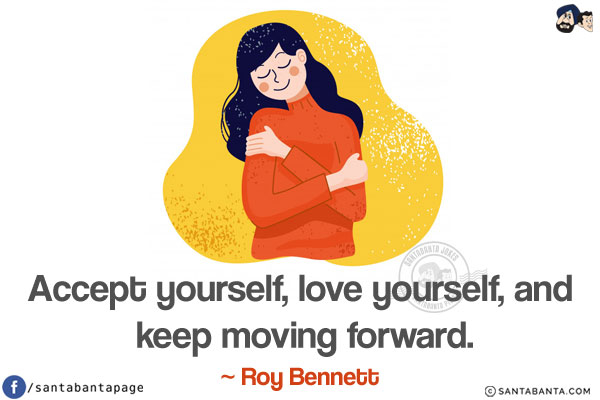 Accept yourself, love yourself, and keep moving forward.