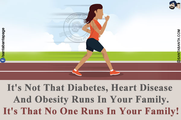 It's Not That Diabetes, Heart Disease And Obesity Runs In Your Family.<br />
It's That No One Runs In Your Family!