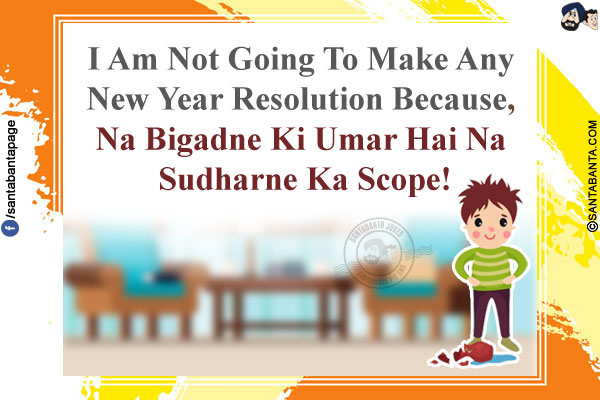 I Am Not Going To Make Any New Year Resolution Because,<br />
Na Bigadne Ki Umar Hai Na Sudharne Ka Scope!