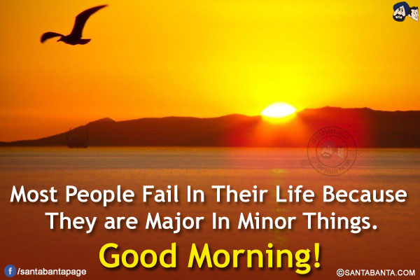 Most People Fail In Their Life Because They are Major In Minor Things.<br />
Good Morning!