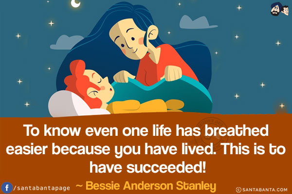 To know even one life has breathed easier because you have lived. This is to have succeeded!