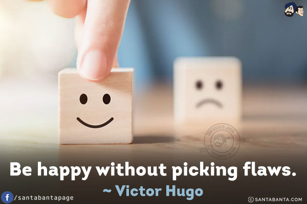 Be happy without picking flaws.